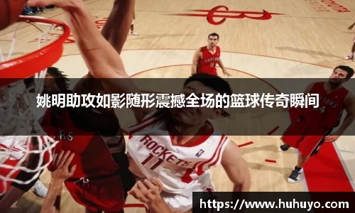 姚明助攻如影随形震撼全场的篮球传奇瞬间