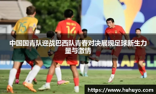 中国国青队迎战巴西队青春对决展现足球新生力量与激情