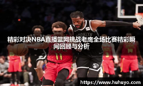 精彩对决NBA直播篮网挑战老鹰全场比赛精彩瞬间回顾与分析