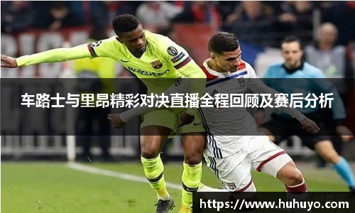 车路士与里昂精彩对决直播全程回顾及赛后分析