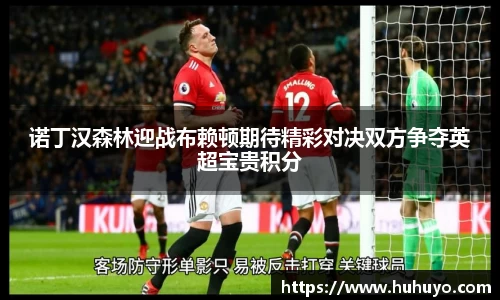 诺丁汉森林迎战布赖顿期待精彩对决双方争夺英超宝贵积分